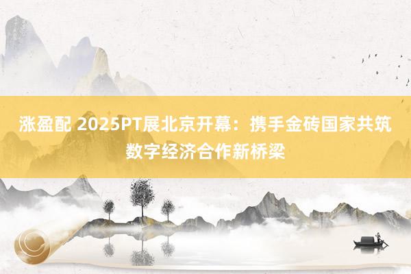涨盈配 2025PT展北京开幕：携手金砖国家共筑数字经济合作新桥梁