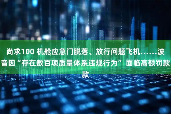 尚求100 机舱应急门脱落、放行问题飞机……波音因“存在数百项质量体系违规行为” 面临高额罚款