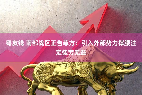 粤友钱 南部战区正告菲方：引入外部势力撑腰注定徒劳无益