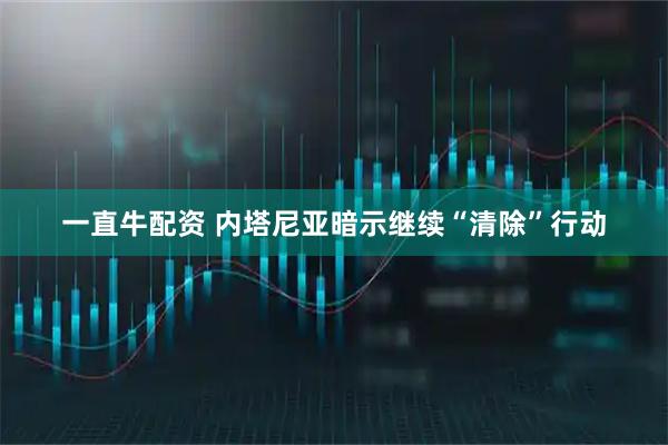 一直牛配资 内塔尼亚暗示继续“清除”行动
