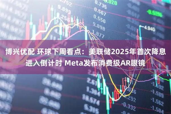 博兴优配 环球下周看点：美联储2025年首次降息进入倒计时 Meta发布消费级AR眼镜