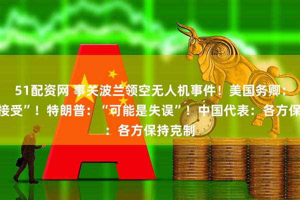 51配资网 事关波兰领空无人机事件！美国务卿：“不可接受”！特朗普：“可能是失误”！中国代表：各方保持克制