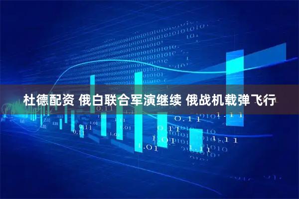 杜德配资 俄白联合军演继续 俄战机载弹飞行