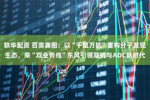 联华配资 百奥赛图：以“千鼠万抗”重构分子发现生态，乘“双业务线”东风引领双抗与ADC新时代