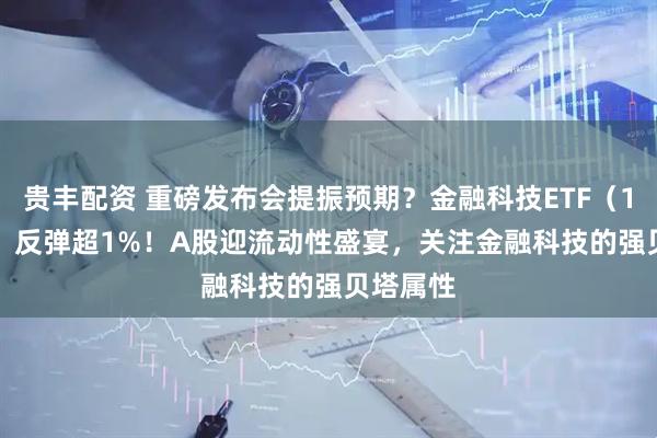 贵丰配资 重磅发布会提振预期？金融科技ETF（159851）反弹超1%！A股迎流动性盛宴，关注金融科技的强贝塔属性