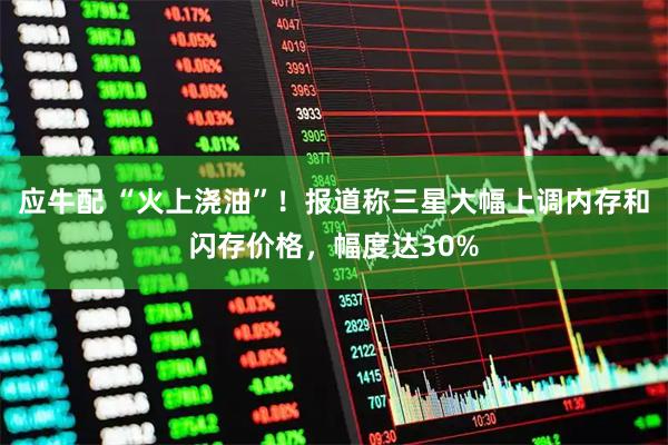 应牛配 “火上浇油”！报道称三星大幅上调内存和闪存价格，幅度达30%