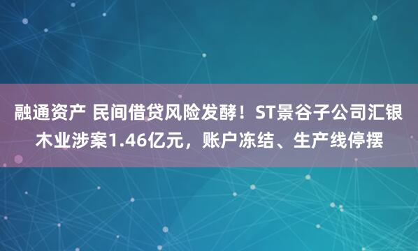 融通资产 民间借贷风险发酵！ST景谷子公司汇银木业涉案1.46亿元，账户冻结、生产线停摆