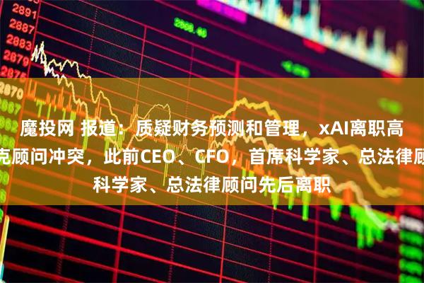 魔投网 报道：质疑财务预测和管理，xAI离职高管曾与马斯克顾问冲突，此前CEO、CFO，首席科学家、总法律顾问先后离职