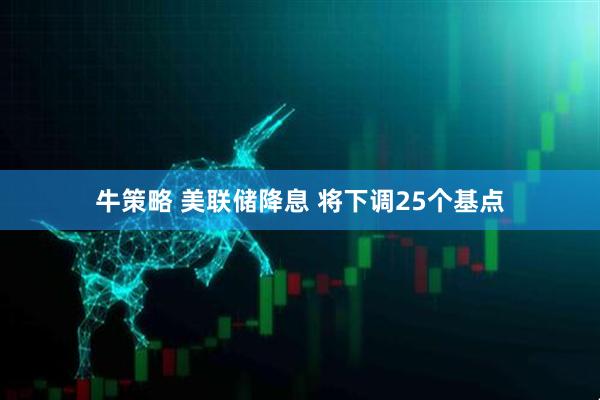 牛策略 美联储降息 将下调25个基点