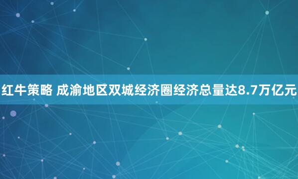 红牛策略 成渝地区双城经济圈经济总量达8.7万亿元