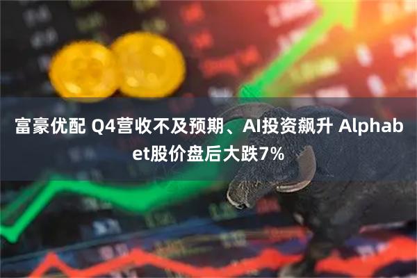 富豪优配 Q4营收不及预期、AI投资飙升 Alphabet股价盘后大跌7%