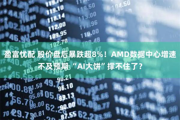盈富忧配 股价盘后暴跌超8%！AMD数据中心增速不及预期 “AI大饼”撑不住了？