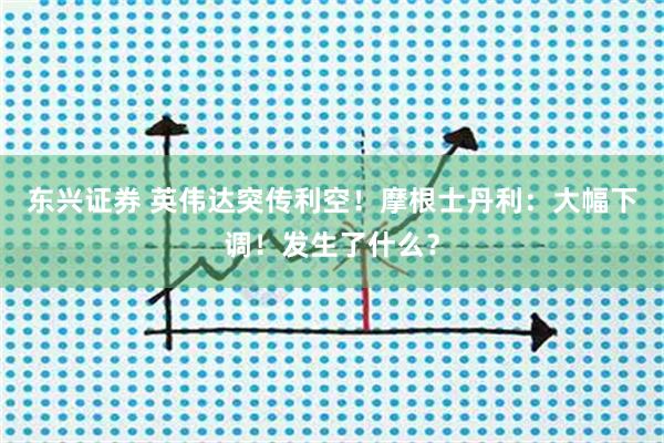 东兴证券 英伟达突传利空！摩根士丹利：大幅下调！发生了什么？