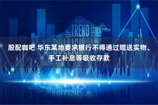 股配咖吧 华东某地要求银行不得通过赠送实物、手工补息等吸收存款