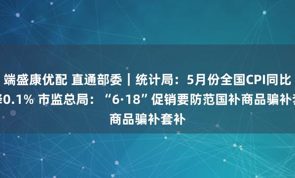 端盛康优配 直通部委｜统计局：5月份全国CPI同比下降0.1% 市监总局：“6·18”促销要防范国补商品骗补套补