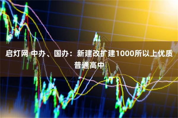 启灯网 中办、国办：新建改扩建1000所以上优质普通高中