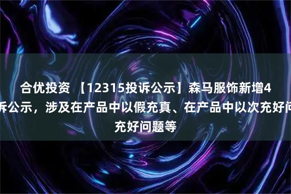 合优投资 【12315投诉公示】森马服饰新增4件投诉公示，涉及在产品中以假充真、在产品中以次充好问题等