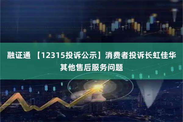 融证通 【12315投诉公示】消费者投诉长虹佳华其他售后服务问题