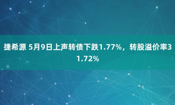 捷希源 5月9日上声转债下跌1.77%，转股溢价率31.72%