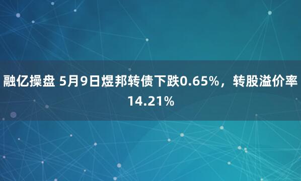 融亿操盘 5月9日煜邦转债下跌0.65%，转股溢价率14.21%
