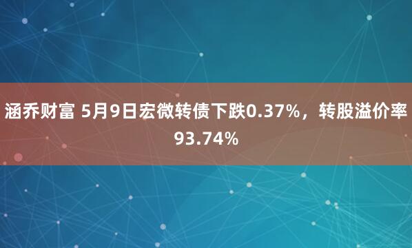 涵乔财富 5月9日宏微转债下跌0.37%，转股溢价率93.74%
