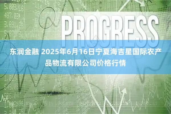 东润金融 2025年6月16日宁夏海吉星国际农产品物流有限公司价格行情
