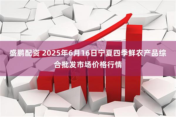 盛鹏配资 2025年6月16日宁夏四季鲜农产品综合批发市场价格行情