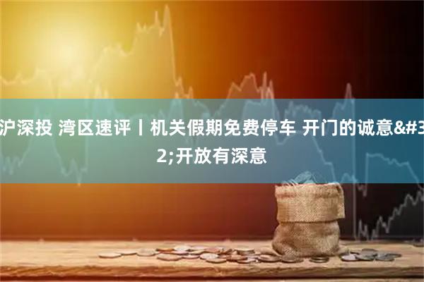 沪深投 湾区速评丨机关假期免费停车&#32;开门的诚意&#32;开放有深意