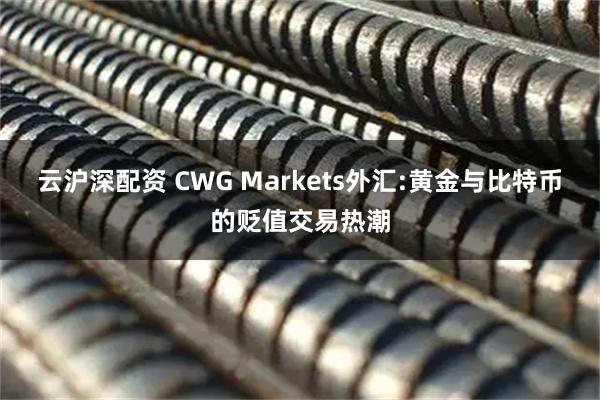 云沪深配资 CWG Markets外汇:黄金与比特币的贬值交易热潮