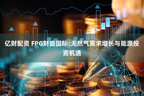 亿财配资 FPG财盛国际:天然气需求增长与能源投资机遇