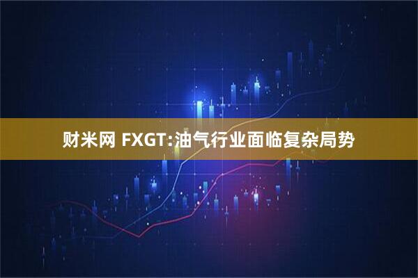 财米网 FXGT:油气行业面临复杂局势
