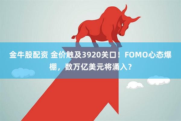 金牛股配资 金价触及3920关口！FOMO心态爆棚，数万亿美元将涌入？