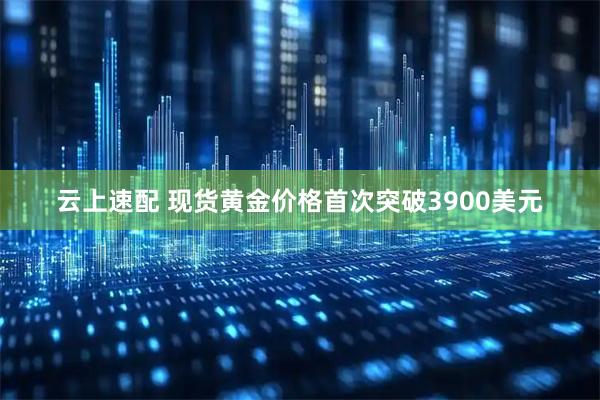 云上速配 现货黄金价格首次突破3900美元