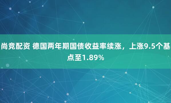 尚竞配资 德国两年期国债收益率续涨，上涨9.5个基点至1.89%