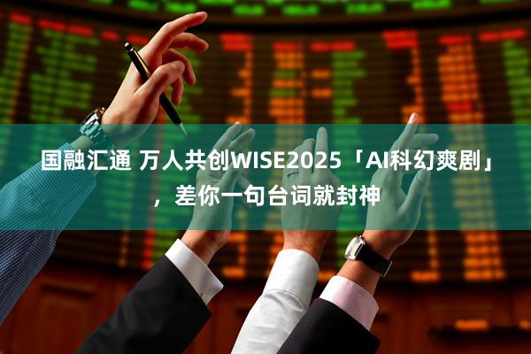 国融汇通 万人共创WISE2025「AI科幻爽剧」，差你一句台词就封神