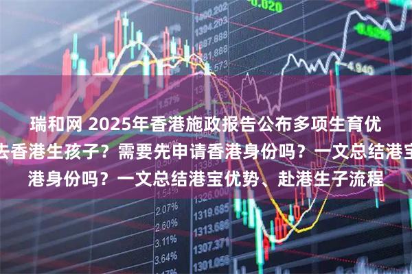 瑞和网 2025年香港施政报告公布多项生育优惠政策，内地人如何去香港生孩子？需要先申请香港身份吗？一文总结港宝优势、赴港生子流程