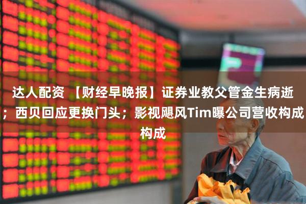 达人配资 【财经早晚报】证券业教父管金生病逝；西贝回应更换门头；影视飓风Tim曝公司营收构成
