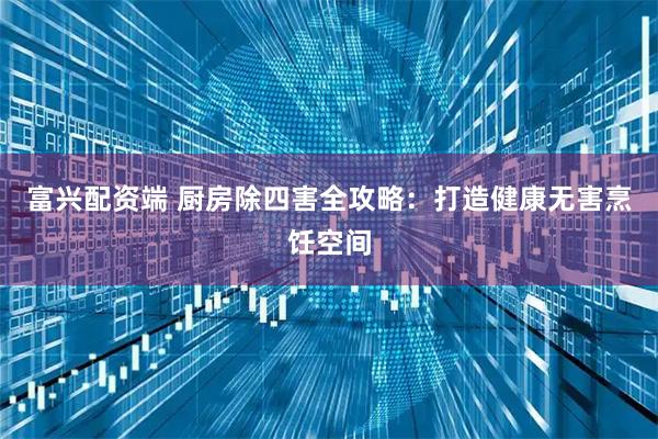 富兴配资端 厨房除四害全攻略：打造健康无害烹饪空间