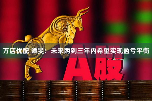 万店优配 谭旻：未来两到三年内希望实现盈亏平衡