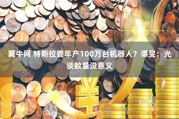 翼牛网 特斯拉要年产100万台机器人？谭旻：光谈数量没意义