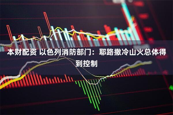 本财配资 以色列消防部门：耶路撒冷山火总体得到控制