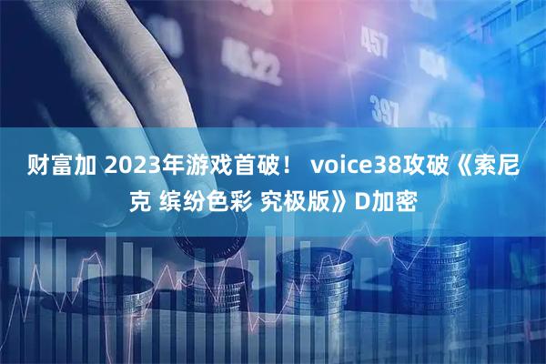 财富加 2023年游戏首破！ voice38攻破《索尼克 缤纷色彩 究极版》D加密