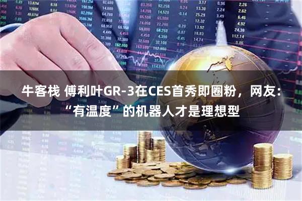 牛客栈 傅利叶GR-3在CES首秀即圈粉，网友：“有温度”的机器人才是理想型
