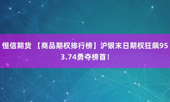 恒信期货 【商品期权排行榜】沪银末日期权狂飙953.74勇夺榜首！