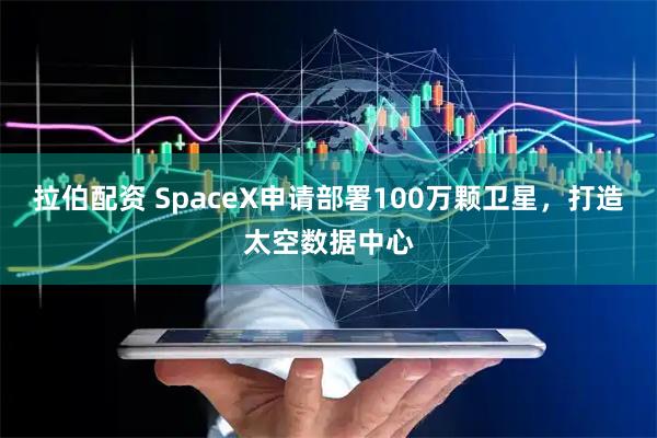 拉伯配资 SpaceX申请部署100万颗卫星，打造太空数据中心
