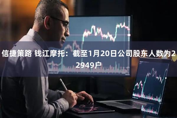信捷策路 钱江摩托：截至1月20日公司股东人数为22949户
