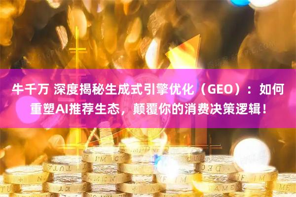牛千万 深度揭秘生成式引擎优化（GEO）：如何重塑AI推荐生态，颠覆你的消费决策逻辑！