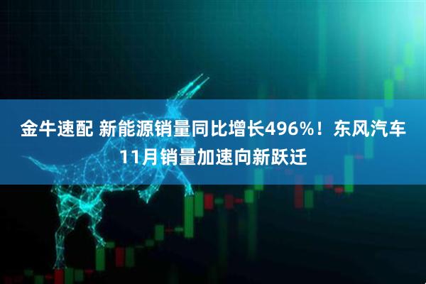 金牛速配 新能源销量同比增长496%！东风汽车11月销量加速向新跃迁