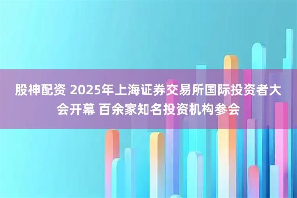 股神配资 2025年上海证券交易所国际投资者大会开幕 百余家知名投资机构参会