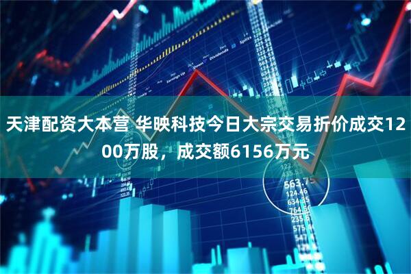 天津配资大本营 华映科技今日大宗交易折价成交1200万股，成交额6156万元